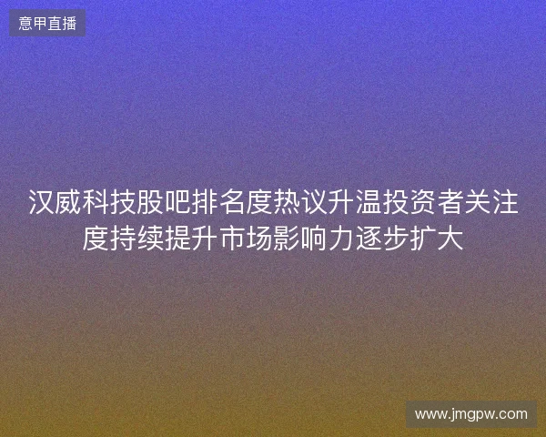 汉威科技股吧排名度热议升温投资者关注度持续提升市场影响力逐步扩大