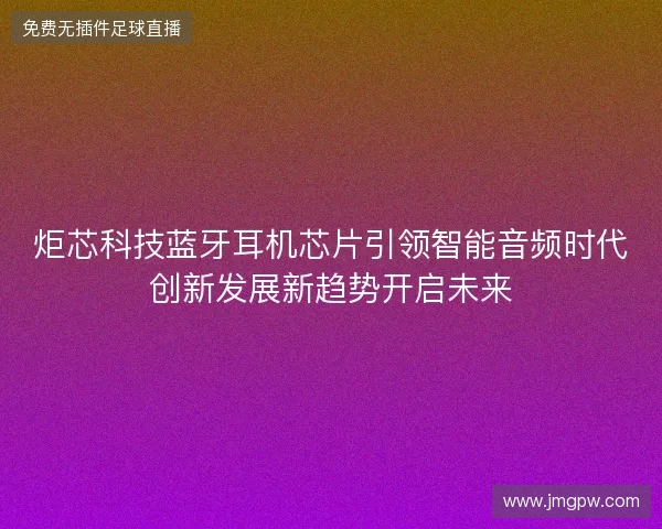炬芯科技蓝牙耳机芯片引领智能音频时代创新发展新趋势开启未来